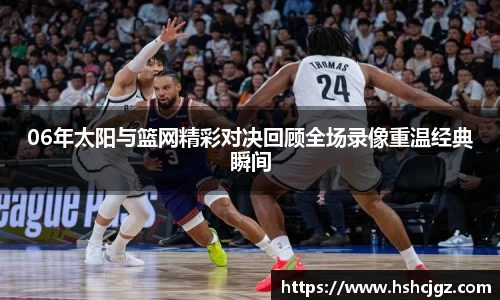 06年太阳与篮网精彩对决回顾全场录像重温经典瞬间