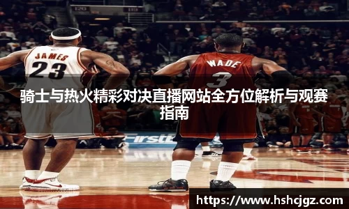 谈球吧骑士与热火精彩对决直播网站全方位解析与观赛指南